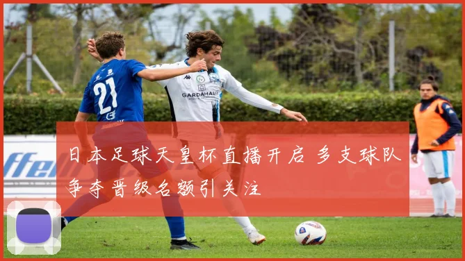 日本足球天皇杯直播开启 多支球队争夺晋级名额引关注