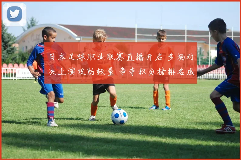日本足球职业联赛直播开启 多场对决上演攻防较量 争夺积分榜排名成看点