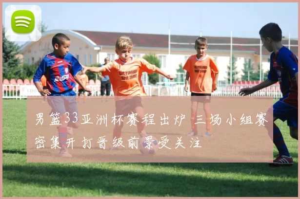 男篮33亚洲杯赛程出炉 三场小组赛密集开打晋级前景受关注