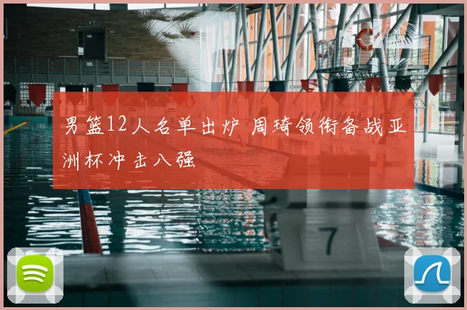 男篮12人名单出炉 周琦领衔备战亚洲杯冲击八强