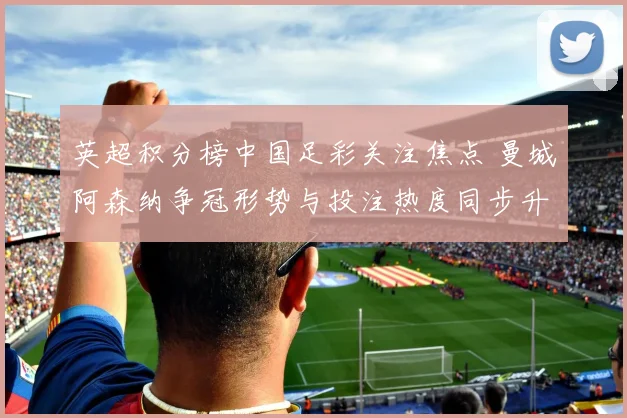 英超积分榜中国足彩关注焦点 曼城阿森纳争冠形势与投注热度同步升温