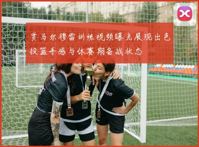 贾马尔穆雷训练视频曝光展现出色投篮手感与休赛期备战状态