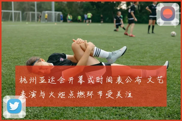 杭州亚运会开幕式时间表公布 文艺表演与火炬点燃环节受关注
