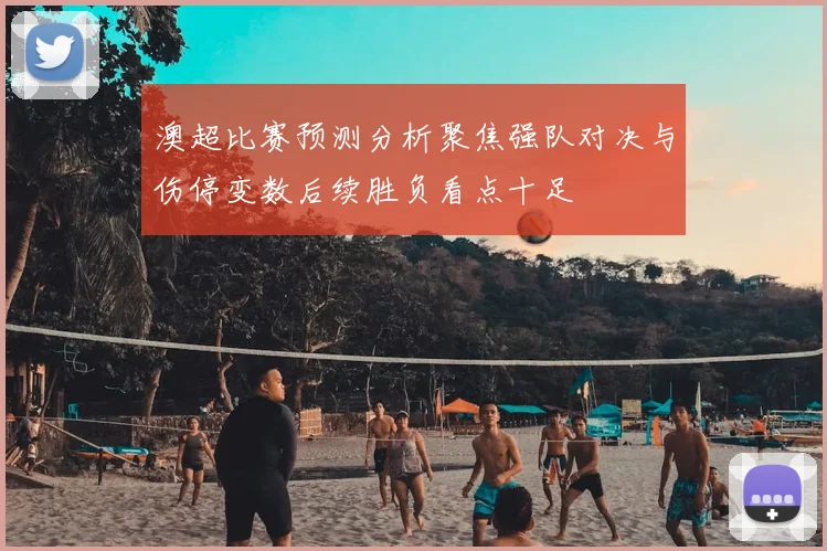 澳超比赛预测分析聚焦强队对决与伤停变数后续胜负看点十足