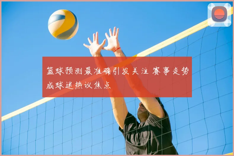 篮球预测最准确引发关注 赛事走势成球迷热议焦点