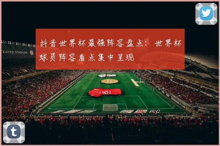 抖音世界杯最强阵容盘点：世界杯球员阵容看点集中呈现