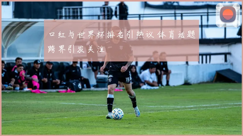 口红与世界杯排名引热议 体育话题跨界引发关注