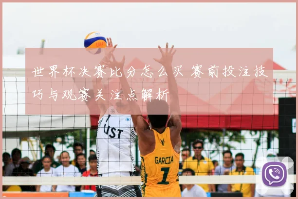 世界杯决赛比分怎么买 赛前投注技巧与观赛关注点解析