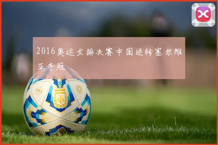 2016奥运女排决赛中国逆转塞尔维亚夺冠