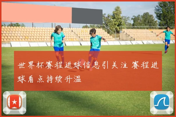 世界杯赛程进球信息引关注 赛程进球看点持续升温