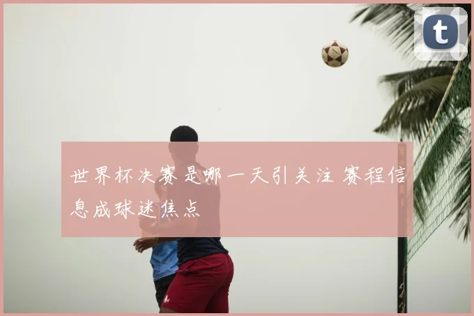 世界杯决赛是哪一天引关注 赛程信息成球迷焦点