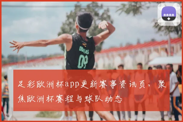 足彩欧洲杯app更新赛事资讯页，聚焦欧洲杯赛程与球队动态