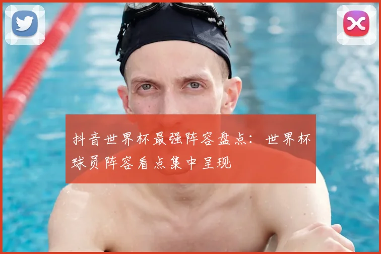 抖音世界杯最强阵容盘点：世界杯球员阵容看点集中呈现