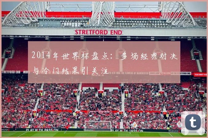 2014年世界杯盘点:多场经典对决与冷门结果引关注