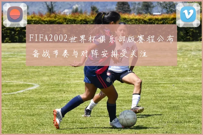 FIFA2002世界杯俱乐部版赛程公布 备战节奏与对阵安排受关注