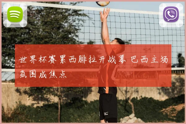 世界杯赛累西腓拉开战幕 巴西主场氛围成焦点