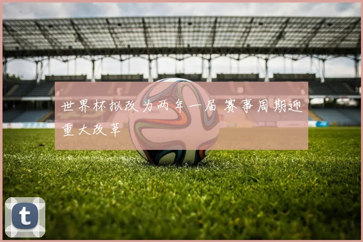 世界杯拟改为两年一届 赛事周期迎重大改革