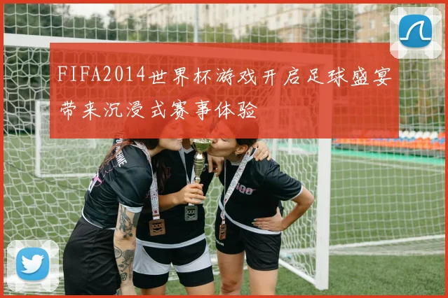 FIFA2014世界杯游戏开启足球盛宴带来沉浸式赛事体验