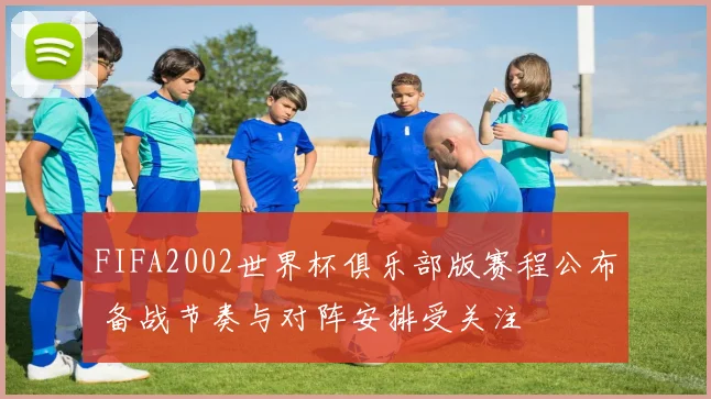 FIFA2002世界杯俱乐部版赛程公布 备战节奏与对阵安排受关注